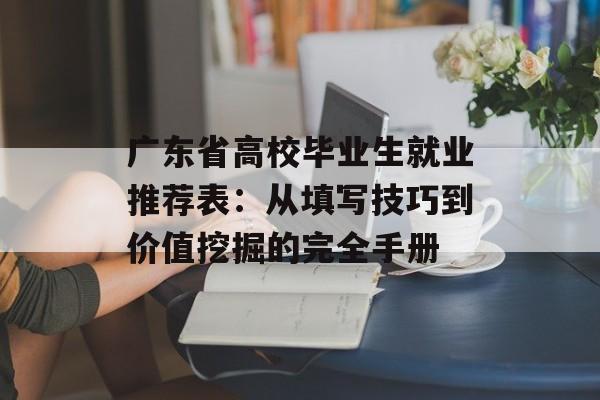 广东省高校毕业生就业推荐表：从填写技巧到价值挖掘的完全手册-第1张图片-