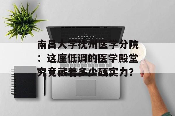 南昌大学抚州医学分院：这座低调的医学殿堂究竟藏着多少硬实力？-第1张图片-