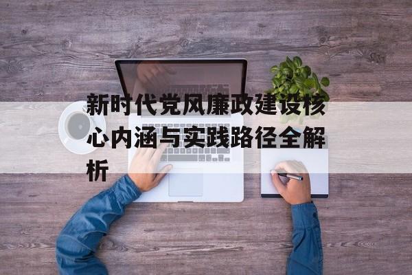 新时代党风廉政建设核心内涵与实践路径全解析-第1张图片-