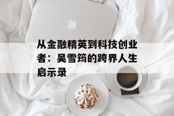 从金融精英到科技创业者:吴雪筠的跨界人生启示录-第1张图片- 从金融精英到科技创业者:吴雪筠的跨界人生启示录-第1张图片-