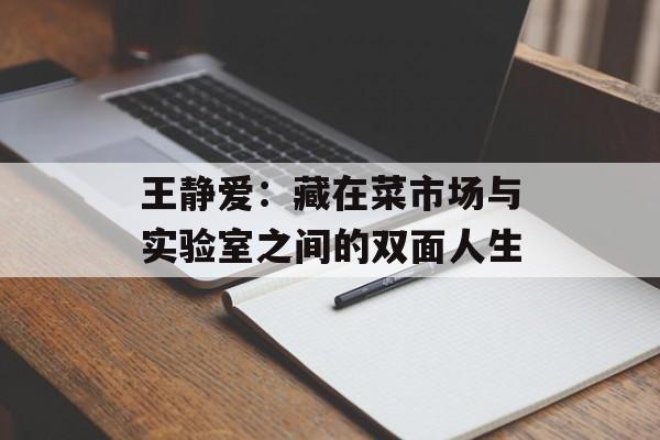 王静爱:藏在菜市场与实验室之间的双面人生-第1张图片- 王静爱:藏在菜市场与实验室之间的双面人生-第1张图片-