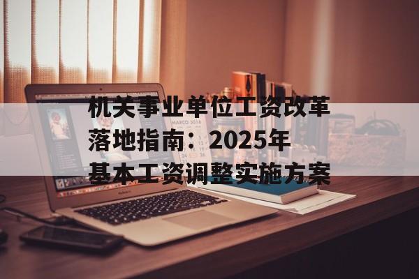 机关事业单位工资改革落地指南：2025年基本工资调整实施方案-第1张图片-