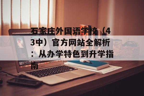 石家庄外国语学校（43中）官方网站全解析：从办学特色到升学指南-第1张图片-