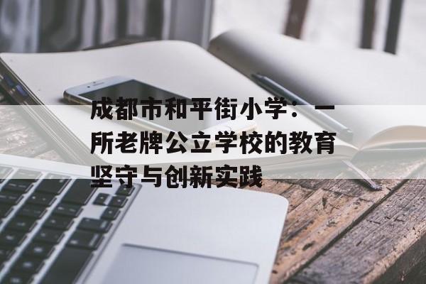 成都市和平街小学：一所老牌公立学校的教育坚守与创新实践-第1张图片-