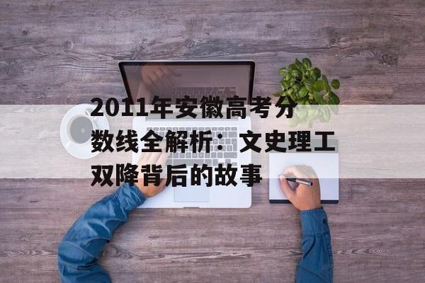 2011年安徽高考分数线全解析：文史理工双降背后的故事-第1张图片-