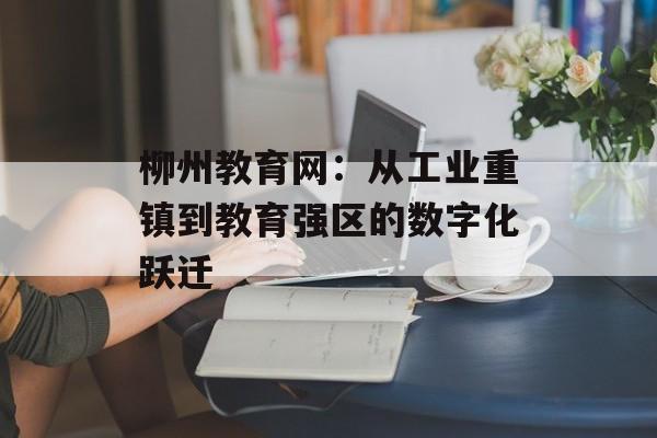 柳州教育网:从工业重镇到教育强区的数字化跃迁-第1张图片- 柳州教育网:从工业重镇到教育强区的数字化跃迁-第1张图片-