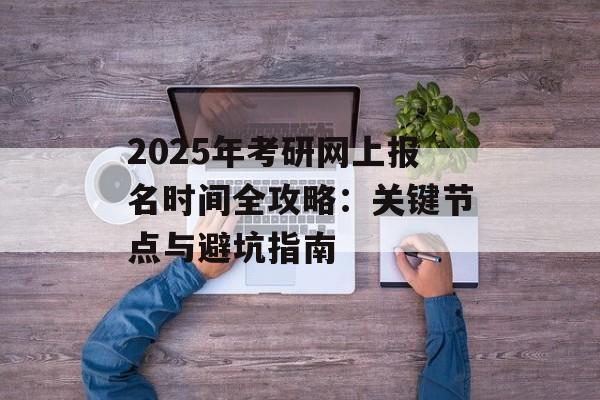 2025年考研网上报名时间全攻略：关键节点与避坑指南-第1张图片-