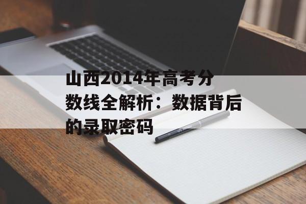 山西2014年高考分数线全解析：数据背后的录取密码-第1张图片-