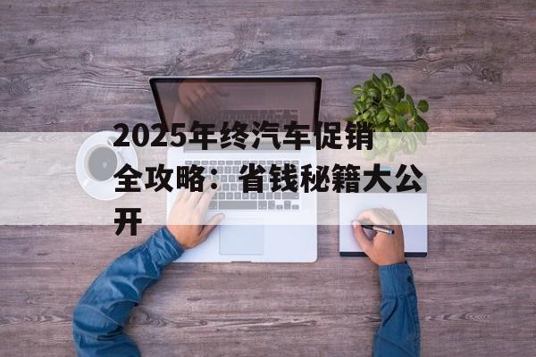 2025年终汽车促销全攻略:省钱秘籍大公开-第1张图片- 2025年终汽车促销全攻略:省钱秘籍大公开-第1张图片-