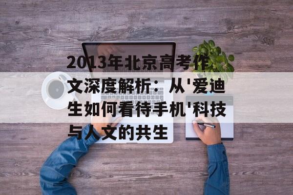 2013年北京高考作文深度解析：从'爱迪生如何看待手机'科技与人文的共生-第1张图片-