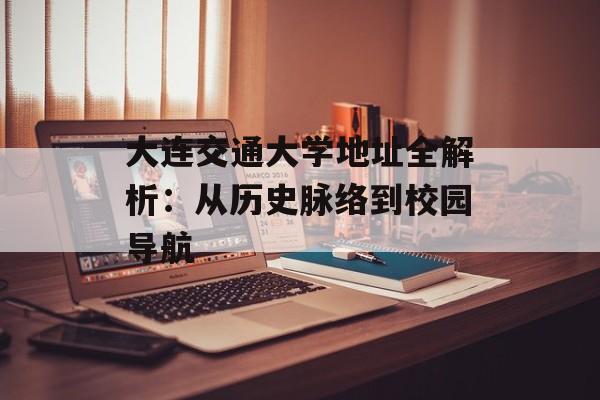 大连交通大学地址全解析：从历史脉络到校园导航-第1张图片-