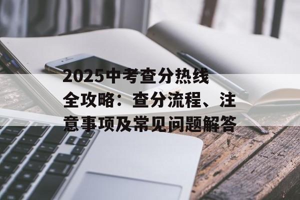 2025中考查分热线全攻略：查分流程、注意事项及常见问题解答-第1张图片-