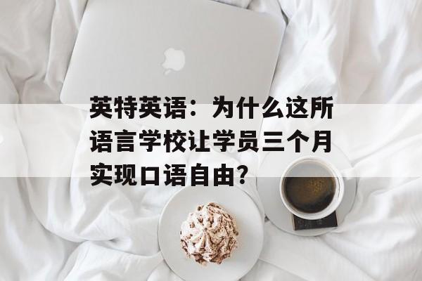 英特英语：为什么这所语言学校让学员三个月实现口语自由？-第1张图片-