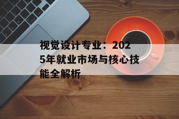 视觉设计专业：2025年就业市场与核心技能全解析-第1张图片-