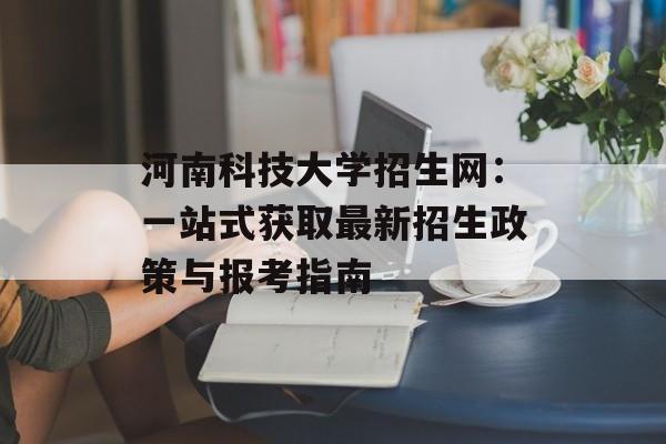 河南科技大学招生网：一站式获取最新招生政策与报考指南-第1张图片-