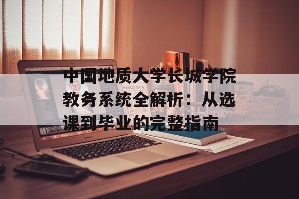 中国地质大学长城学院教务系统全解析：从选课到毕业的完整指南-第1张图片-