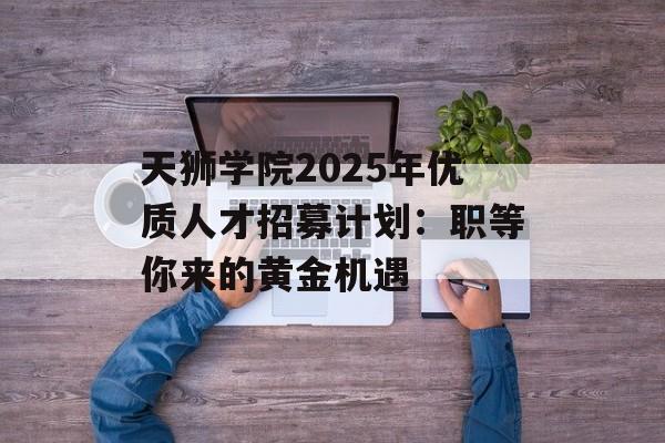天狮学院2025年优质人才招募计划:职等你来的黄金机遇-第1张图片- 天狮学院2025年优质人才招募计划:职等你来的黄金机遇-第1张图片-