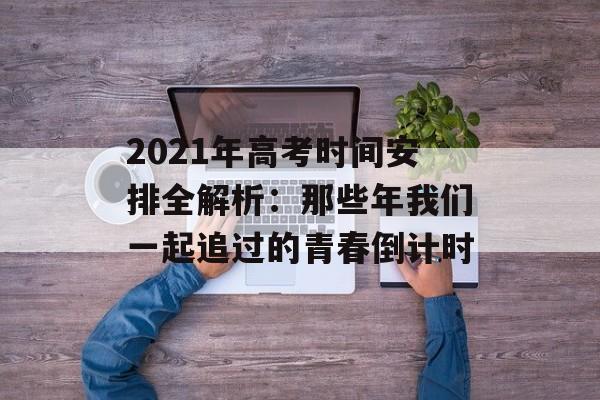 2021年高考时间安排全解析:那些年我们一起追过的青春倒计时-第1张图片- 2021年高考时间安排全解析:那些年我们一起追过的青春倒计时-第1张图片-