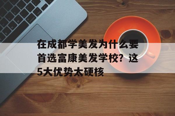 在成都学美发为什么要首选富康美发学校？这5大优势太硬核-第1张图片-