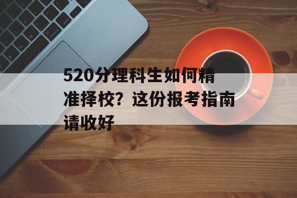 520分理科生如何精准择校？这份报考指南请收好-第1张图片-