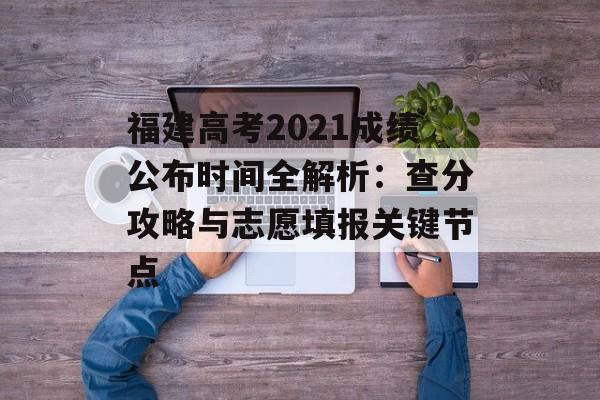 福建高考2021成绩公布时间全解析:查分攻略与志愿填报关键节点-第1张图片- 福建高考2021成绩公布时间全解析:查分攻略与志愿填报关键节点-第1张图片-