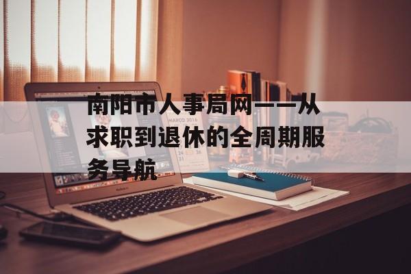 南阳市人事局网——从求职到退休的全周期服务导航-第1张图片- 南阳市人事局网——从求职到退休的全周期服务导航-第1张图片-