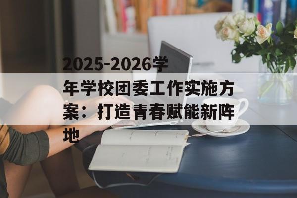 2025-2026学年学校团委工作实施方案：打造青春赋能新阵地-第1张图片-