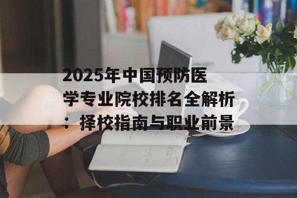 2025年中国预防医学专业院校排名全解析:择校指南与职业前景-第1张图片- 2025年中国预防医学专业院校排名全解析:择校指南与职业前景-第1张图片-