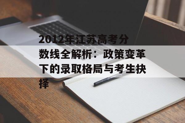 2012年江苏高考分数线全解析：政策变革下的录取格局与考生抉择-第1张图片-