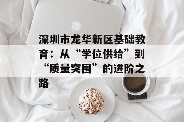 深圳市龙华新区基础教育：从“学位供给”到“质量突围”的进阶之路-第1张图片-