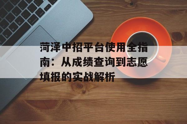 菏泽中招平台使用全指南:从成绩查询到志愿填报的实战解析-第1张图片- 菏泽中招平台使用全指南:从成绩查询到志愿填报的实战解析-第1张图片-