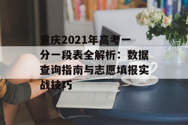 重庆2021年高考一分一段表全解析:数据查询指南与志愿填报实战技巧-第1张图片- 重庆2021年高考一分一段表全解析:数据查询指南与志愿填报实战技巧-第1张图片-
