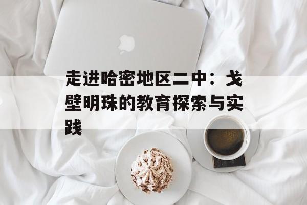 走进哈密地区二中:戈壁明珠的教育探索与实践-第1张图片- 走进哈密地区二中:戈壁明珠的教育探索与实践-第1张图片-