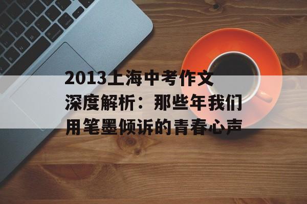2013上海中考作文深度解析：那些年我们用笔墨倾诉的青春心声-第1张图片-