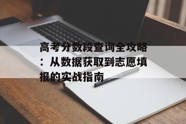 高考分数段查询全攻略：从数据获取到志愿填报的实战指南-第1张图片-