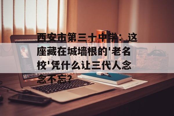 西安市第三十中学：这座藏在城墙根的'老名校'凭什么让三代人念念不忘？-第1张图片-