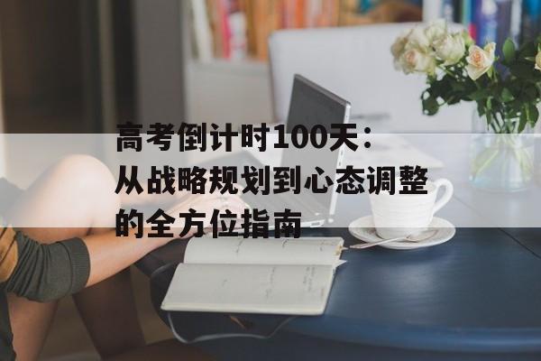 高考倒计时100天:从战略规划到心态调整的全方位指南-第1张图片- 高考倒计时100天:从战略规划到心态调整的全方位指南-第1张图片-