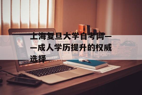 上海复旦大学自考网——成人学历提升的权威选择-第1张图片-