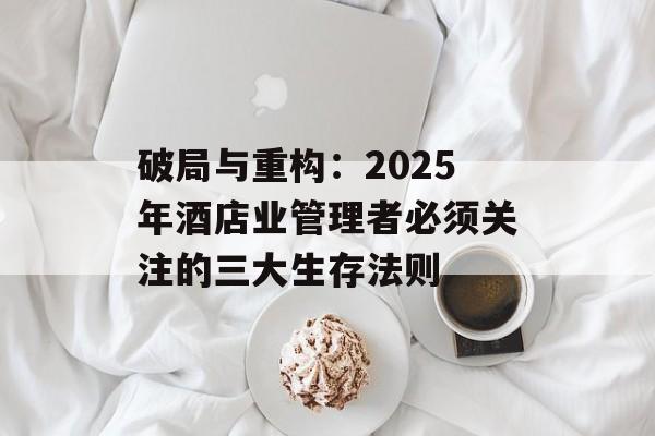 破局与重构：2025年酒店业管理者必须关注的三大生存法则-第1张图片-