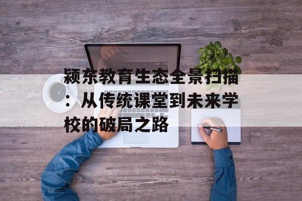 颍东教育生态全景扫描：从传统课堂到未来学校的破局之路-第1张图片-