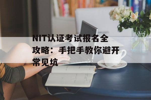 NIT认证考试报名全攻略：手把手教你避开常见坑-第1张图片-