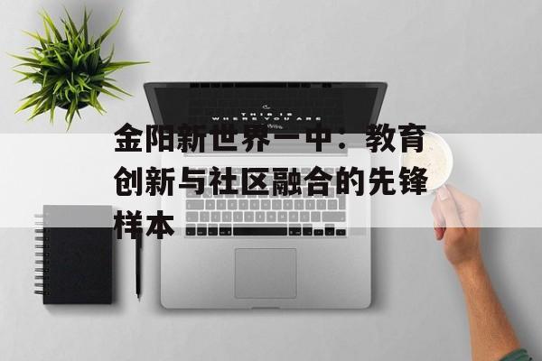 金阳新世界一中：教育创新与社区融合的先锋样本-第1张图片-