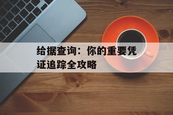 给据查询：你的重要凭证追踪全攻略-第1张图片-