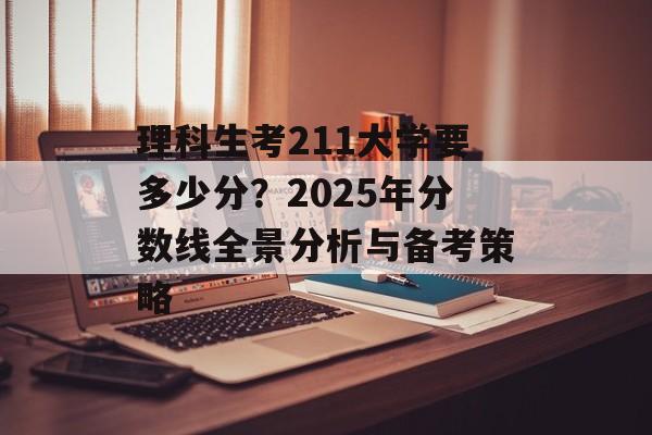 理科生考211大学要多少分？2025年分数线全景分析与备考策略-第1张图片-