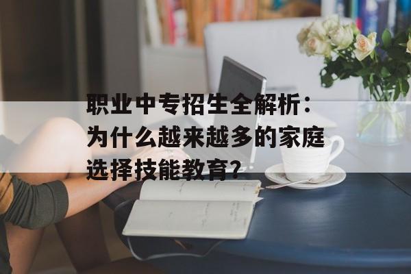职业中专招生全解析：为什么越来越多的家庭选择技能教育？-第1张图片-