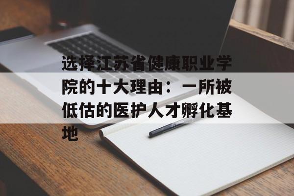 选择江苏省健康职业学院的十大理由：一所被低估的医护人才孵化基地-第1张图片-