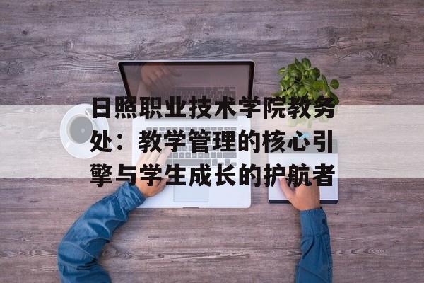 日照职业技术学院教务处：教学管理的核心引擎与学生成长的护航者-第1张图片-