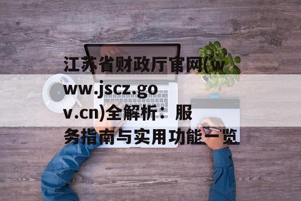 江苏省财政厅官网(www.jscz.gov.cn)全解析：服务指南与实用功能一览-第1张图片-