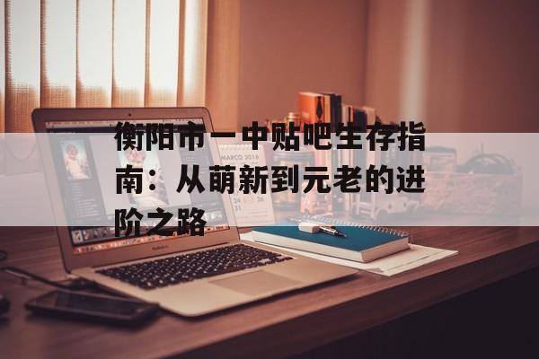衡阳市一中贴吧生存指南：从萌新到元老的进阶之路-第1张图片-