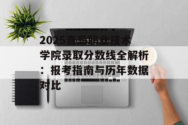2025青岛职业技术学院录取分数线全解析:报考指南与历年数据对比-第1张图片- 2025青岛职业技术学院录取分数线全解析:报考指南与历年数据对比-第1张图片-